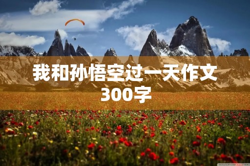 我和孙悟空过一天作文300字 我和孙悟空过一天作文300字
