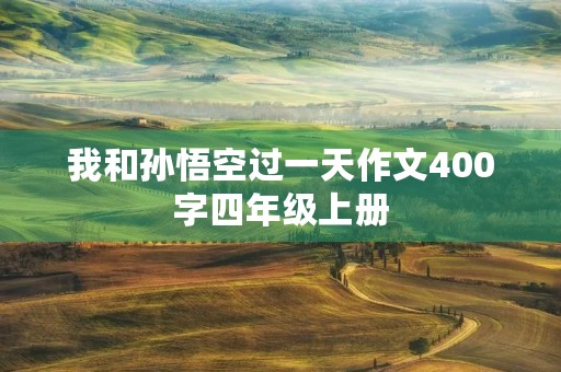 我和孙悟空过一天作文400字四年级上册 我和孙悟空过一天作文400字四年级上册