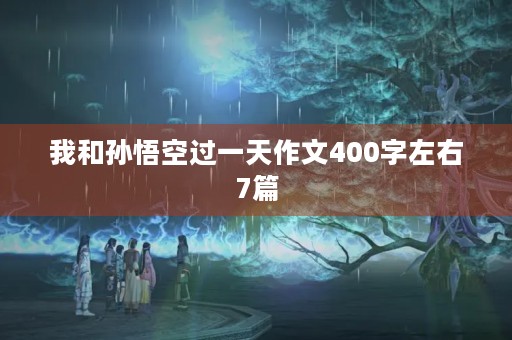 我和孙悟空过一天作文400字左右7篇 我和孙悟空过一天作文400字左右7篇