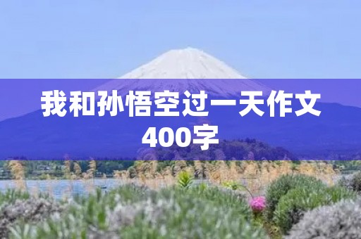 我和孙悟空过一天作文400字 我和孙悟空过一天作文400字