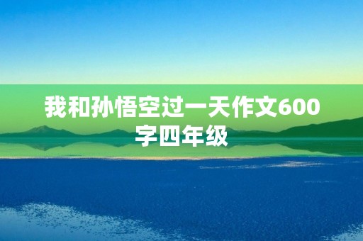 我和孙悟空过一天作文600字四年级