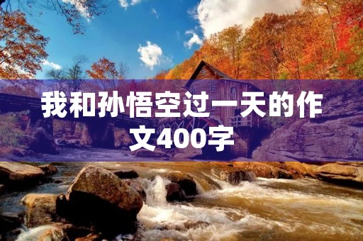 我和孙悟空过一天的作文400字 我和孙悟空过一天的作文400字