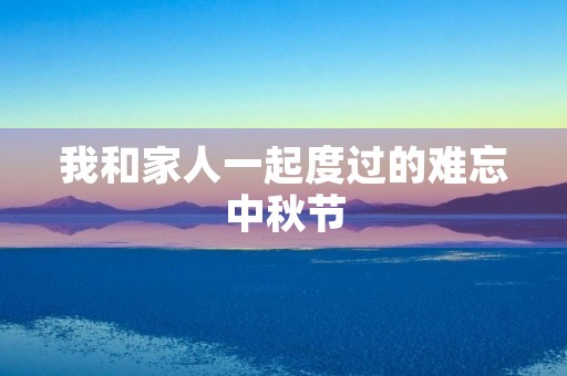 我和家人一起度过的难忘中秋节 我和家人一起度过的难忘中秋节