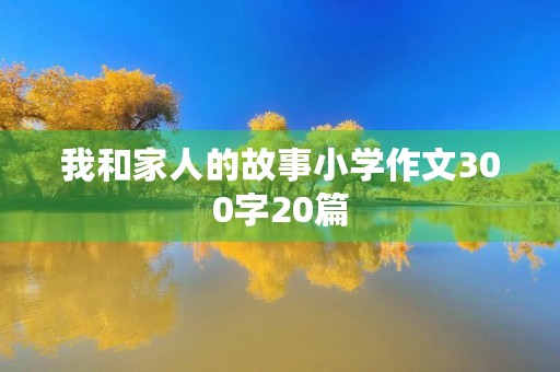 我和家人的故事小学作文300字20篇 我和家人的故事小学作文300字20篇