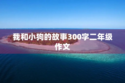 我和小狗的故事300字二年级作文 我和小狗的故事300字二年级作文