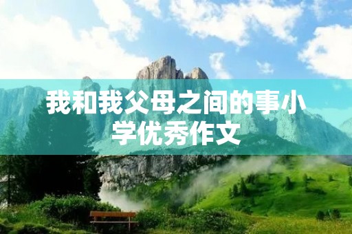 我和我父母之间的事小学优秀作文
