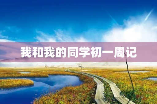 我和我的同学初一周记 我和我的同学初一周记