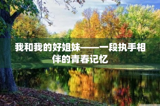 我和我的好姐妹——一段执手相伴的青春记忆 我和我的好姐妹——一段执手相伴的青春记忆