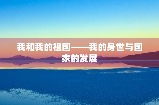我和我的祖国——我的身世与国家的发展 我和我的祖国——我的身世与国家的发展