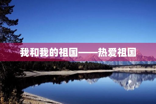 我和我的祖国——热爱祖国，共筑中国梦