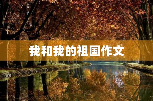 我和我的祖国作文 我和我的祖国作文