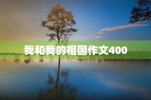 我和我的祖国作文400 我和我的祖国作文400