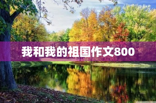 我和我的祖国作文800 我和我的祖国作文800