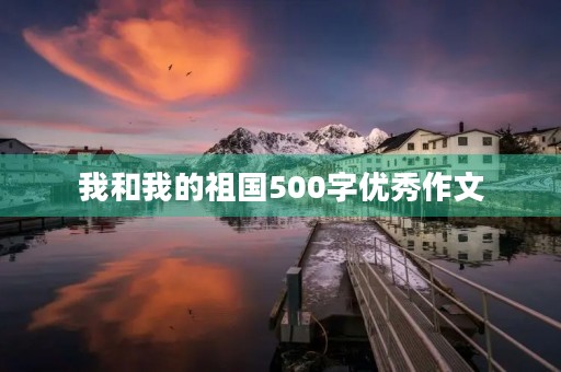 我和我的祖国500字优秀作文 我和我的祖国500字优秀作文