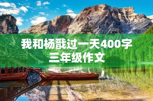 我和杨戬过一天400字三年级作文 我和杨戬过一天400字三年级作文