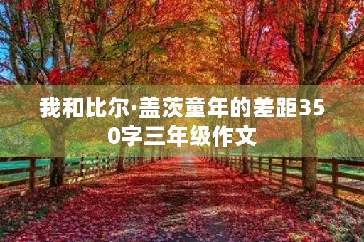 我和比尔·盖茨童年的差距350字三年级作文 我和比尔·盖茨童年的差距350字三年级作文