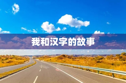 我和汉字的故事 我和汉字的故事