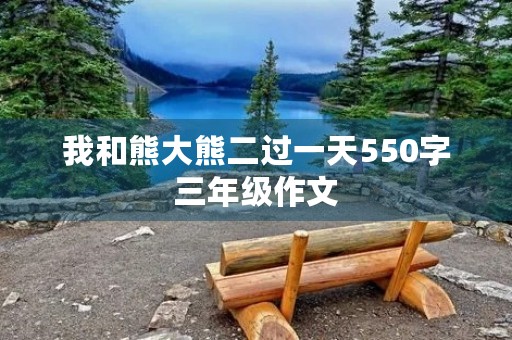 我和熊大熊二过一天550字三年级作文 我和熊大熊二过一天550字三年级作文