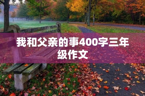 我和父亲的事400字三年级作文 我和父亲的事400字三年级作文
