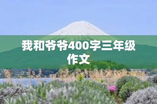 我和爷爷400字三年级作文 我和爷爷400字三年级作文