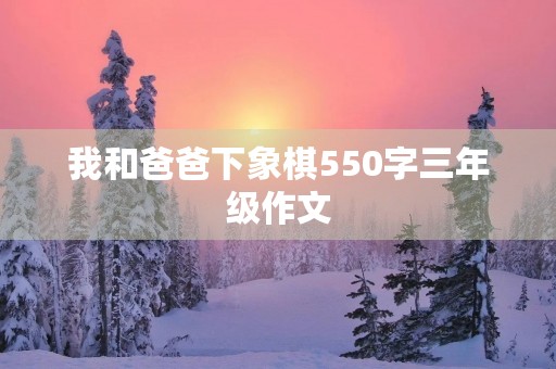我和爸爸下象棋550字三年级作文 我和爸爸下象棋550字三年级作文