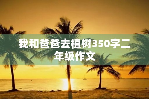 我和爸爸去植树350字二年级作文 我和爸爸去植树350字二年级作文