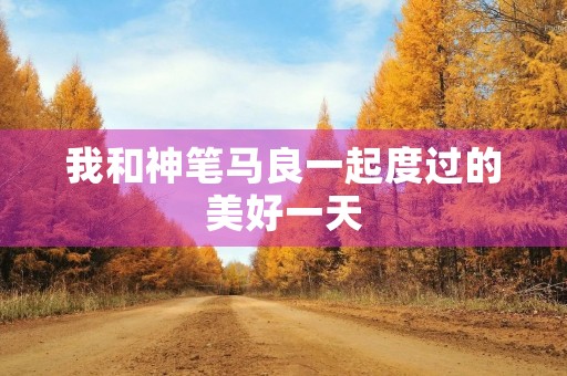 我和神笔马良一起度过的美好一天 我和神笔马良一起度过的美好一天