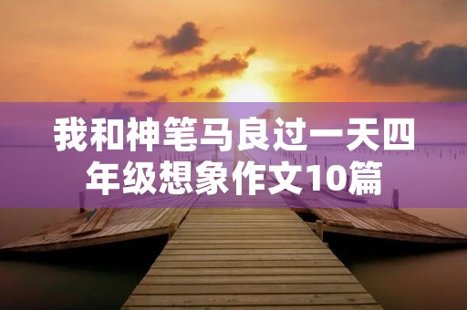我和神笔马良过一天四年级想象作文10篇 我和神笔马良过一天四年级想象作文10篇