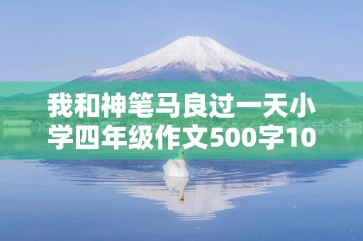我和神笔马良过一天小学四年级作文500字10篇 我和神笔马良过一天小学四年级作文500字10篇