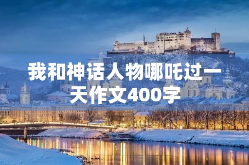 我和神话人物哪吒过一天作文400字 我和神话人物哪吒过一天作文400字