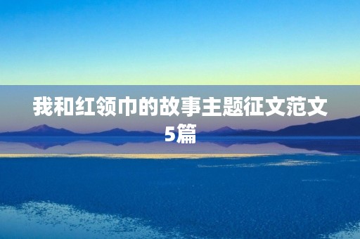我和红领巾的故事主题征文范文5篇