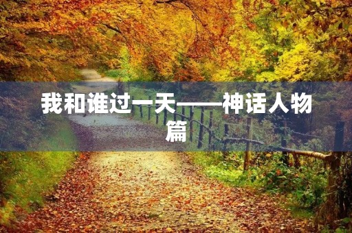 我和谁过一天——神话人物篇 我和谁过一天——神话人物篇