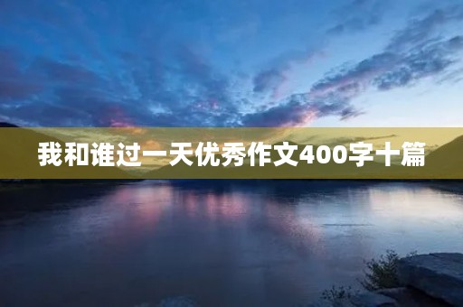我和谁过一天优秀作文400字十篇 我和谁过一天优秀作文400字十篇