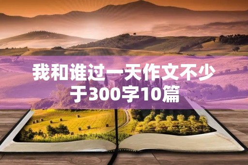 我和谁过一天作文不少于300字10篇