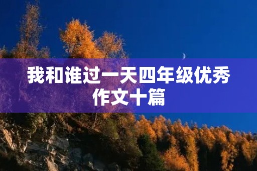 我和谁过一天四年级优秀作文十篇 我和谁过一天四年级优秀作文十篇