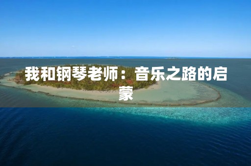 我和钢琴老师:音乐之路的启蒙 我和钢琴老师:音乐之路的启蒙