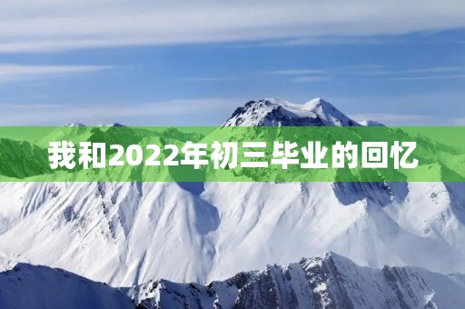 我和2022年初三毕业的回忆 我和2022年初三毕业的回忆