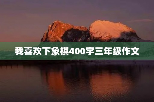 我喜欢下象棋400字三年级作文 我喜欢下象棋400字三年级作文