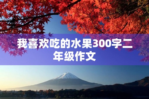 我喜欢吃的水果300字二年级作文 我喜欢吃的水果300字二年级作文