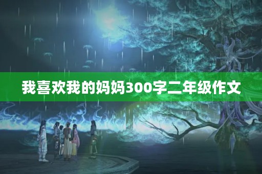 我喜欢我的妈妈300字二年级作文 我喜欢我的妈妈300字二年级作文