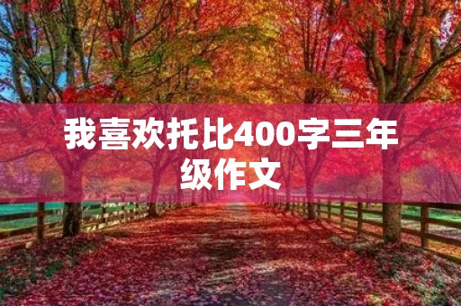 我喜欢托比400字三年级作文 我喜欢托比400字三年级作文