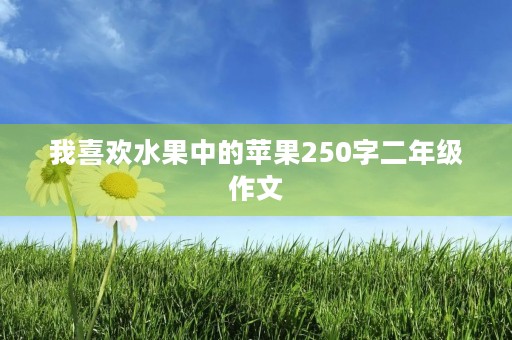 我喜欢水果中的苹果250字二年级作文 我喜欢水果中的苹果250字二年级作文