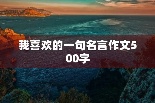 我喜欢的一句名言作文500字(我喜欢的一句名言作文500字6年级作文)
