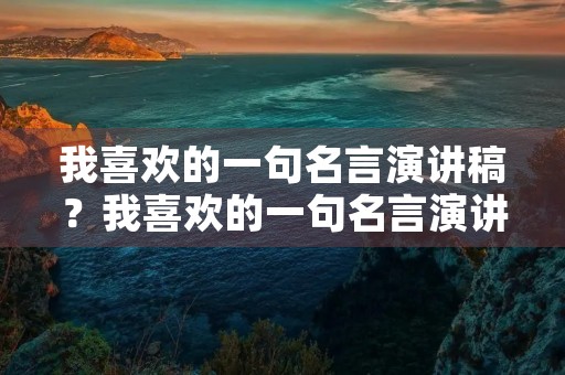 我喜欢的一句名言演讲稿？我喜欢的一句名言演讲稿五分钟