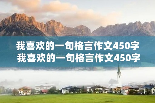我喜欢的一句格言作文450字 我喜欢的一句格言作文450字怎么写 我喜欢的一句格言作文450字 我喜欢的一句格言作文450字怎么写