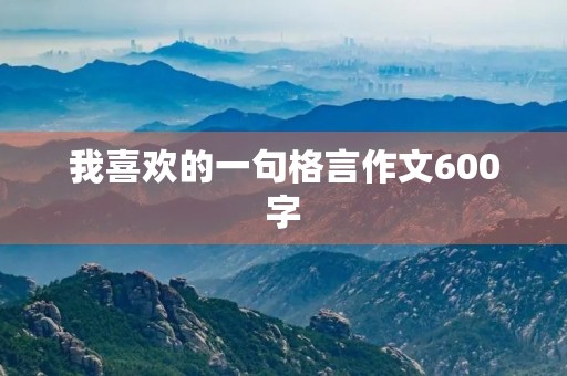 我喜欢的一句格言作文600字(我喜欢的一句格言作文600字初中)