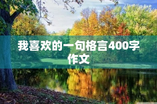 我喜欢的一句格言400字作文,我喜欢的一句格言400字作文四年级 我喜欢的一句格言400字作文,我喜欢的一句格言400字作文四年级