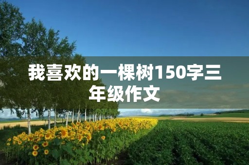 我喜欢的一棵树150字三年级作文 我喜欢的一棵树150字三年级作文
