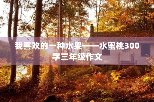 我喜欢的一种水果——水蜜桃300字三年级作文 我喜欢的一种水果——水蜜桃300字三年级作文