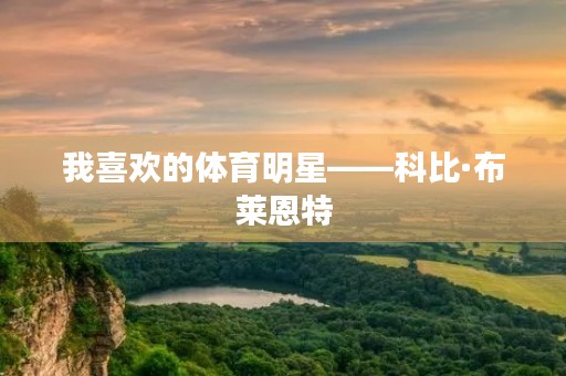 我喜欢的体育明星——科比·布莱恩特 我喜欢的体育明星——科比·布莱恩特
